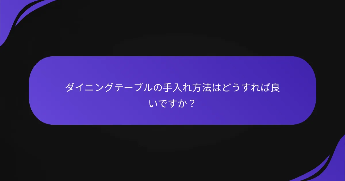ダイニングテーブルの手入れ方法はどうすれば良いですか?