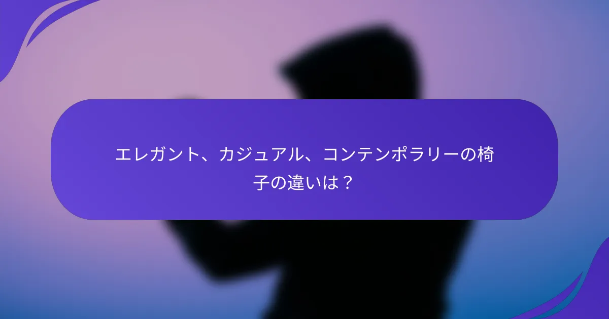 エレガント、カジュアル、コンテンポラリーの椅子の違いは?