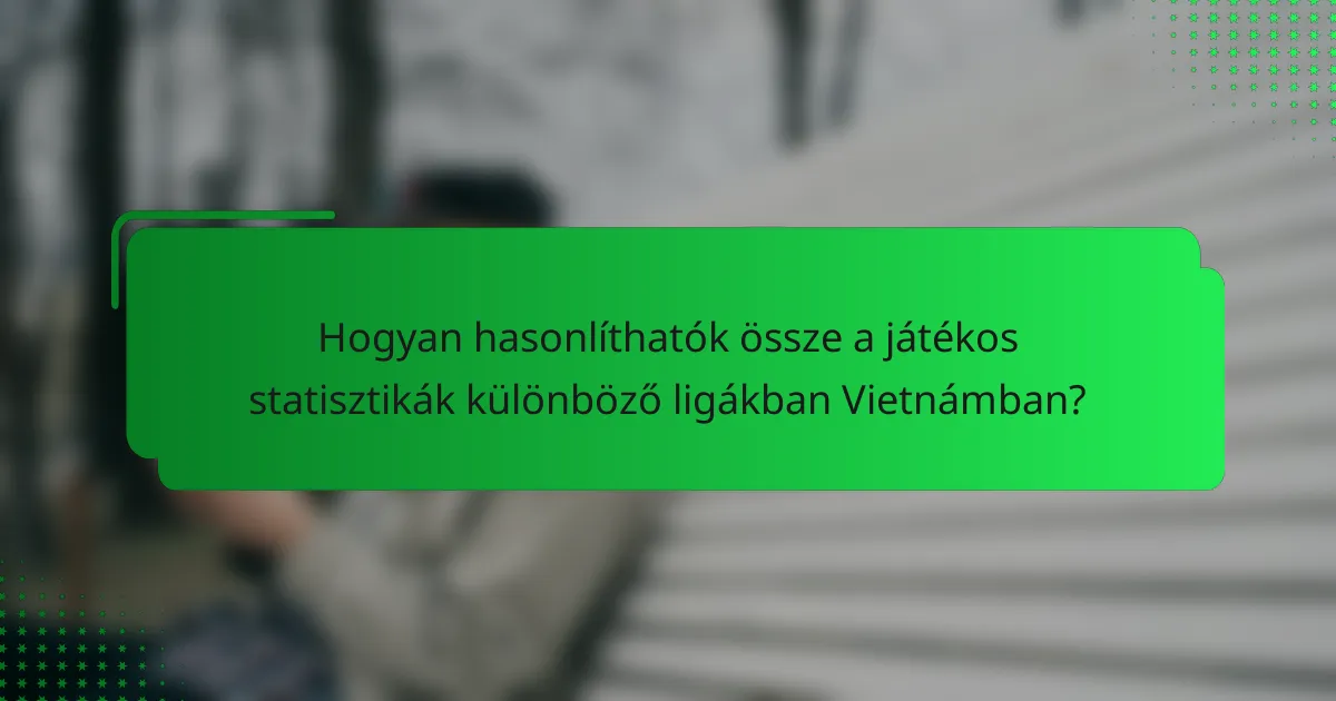 Hogyan hasonlíthatók össze a játékos statisztikák különböző ligákban Vietnámban?