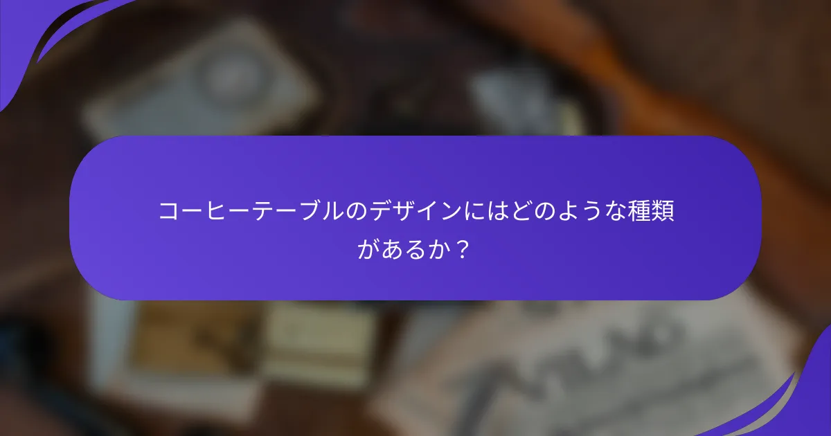 コーヒーテーブルのデザインにはどのような種類があるか？