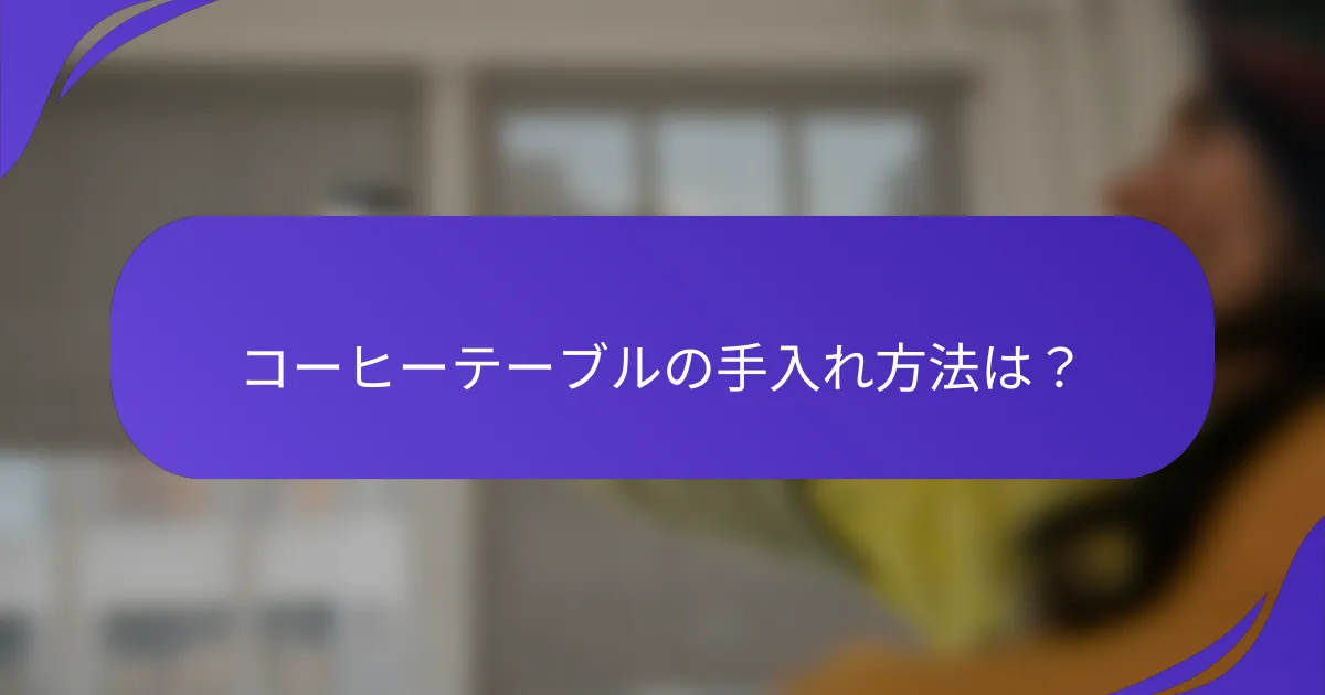 コーヒーテーブルの手入れ方法は?