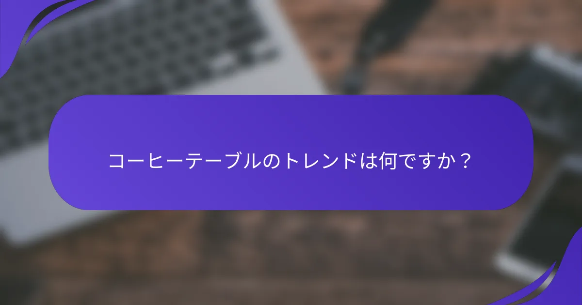 コーヒーテーブルのトレンドは何ですか？