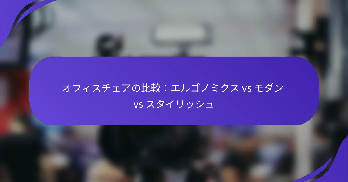 オフィスチェアの比較：エルゴノミクス vs モダン vs スタイリッシュ