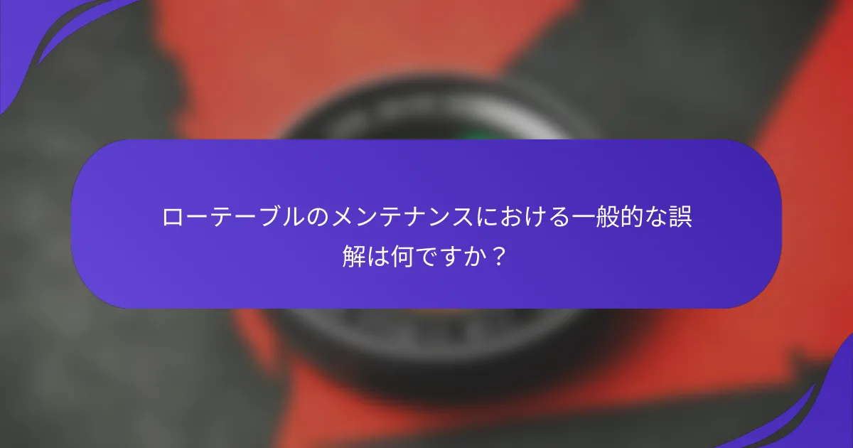 ローテーブルのメンテナンスにおける一般的な誤解は何ですか？