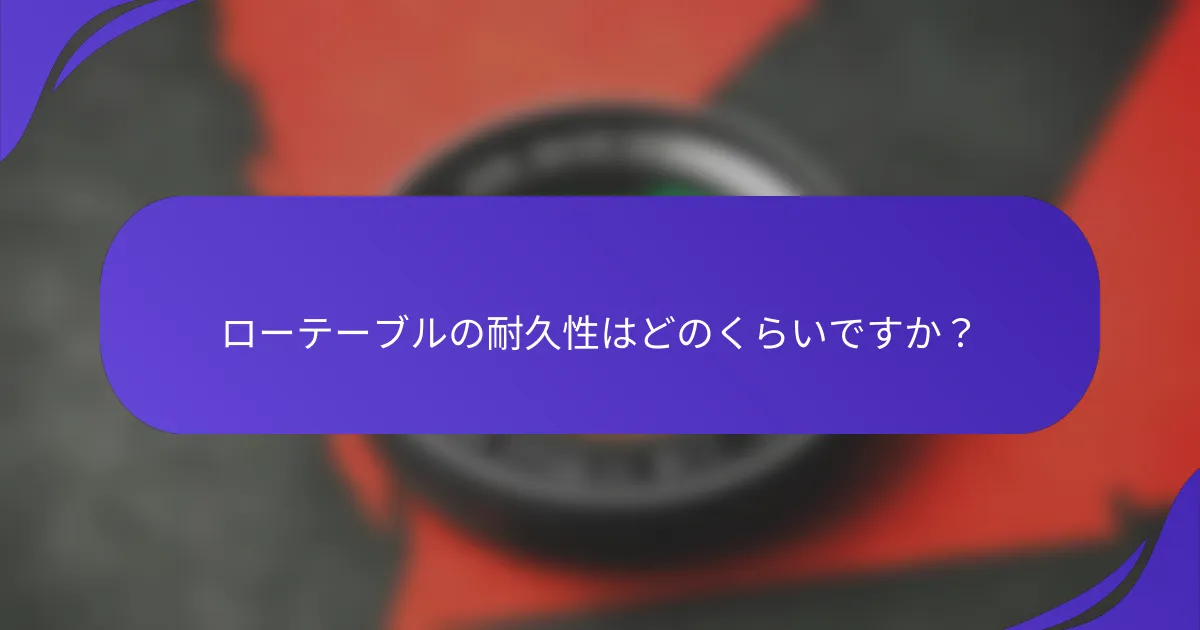 ローテーブルの耐久性はどのくらいですか？