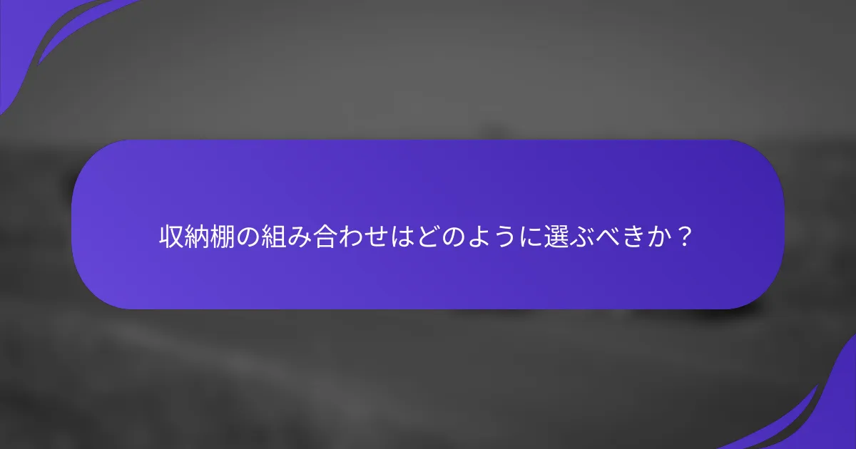 収納棚の組み合わせはどのように選ぶべきか？
