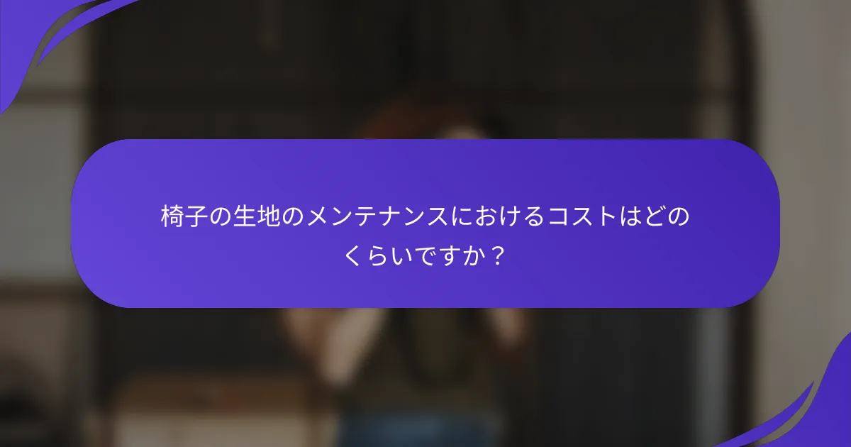 椅子の生地のメンテナンスにおけるコストはどのくらいですか？