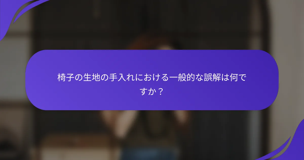 椅子の生地の手入れにおける一般的な誤解は何ですか？